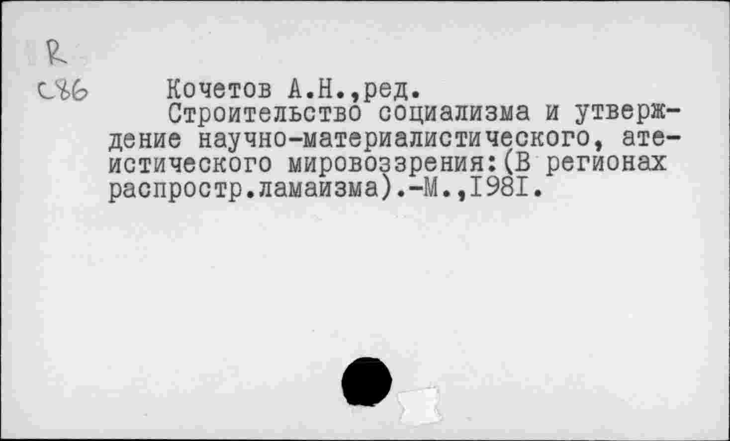 ﻿(ЛЬ Кочетов А.Н.,ред.
Строительство социализма и утверждение научно-материалистического, атеистического мировоззрения:(В регионах распрос тр.ламаизма).-М.,1981.